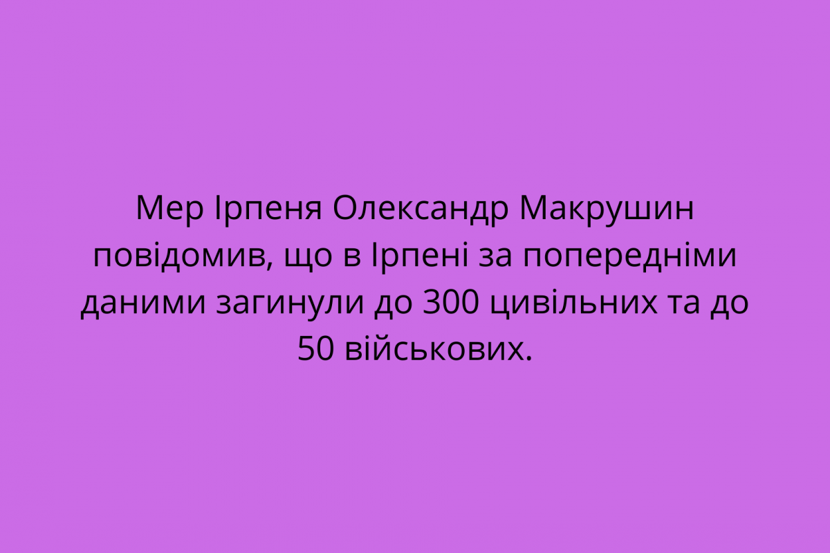 Мер Ірпеня Олександр Макрушин повідомив, що в Ірпені за попередніми даними загинули до 300 цивільних та до 50 військових