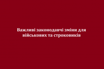 Важливі законодавчі зміни для військових та строковиків Важливі законодавчі зміни для військових та строковиків