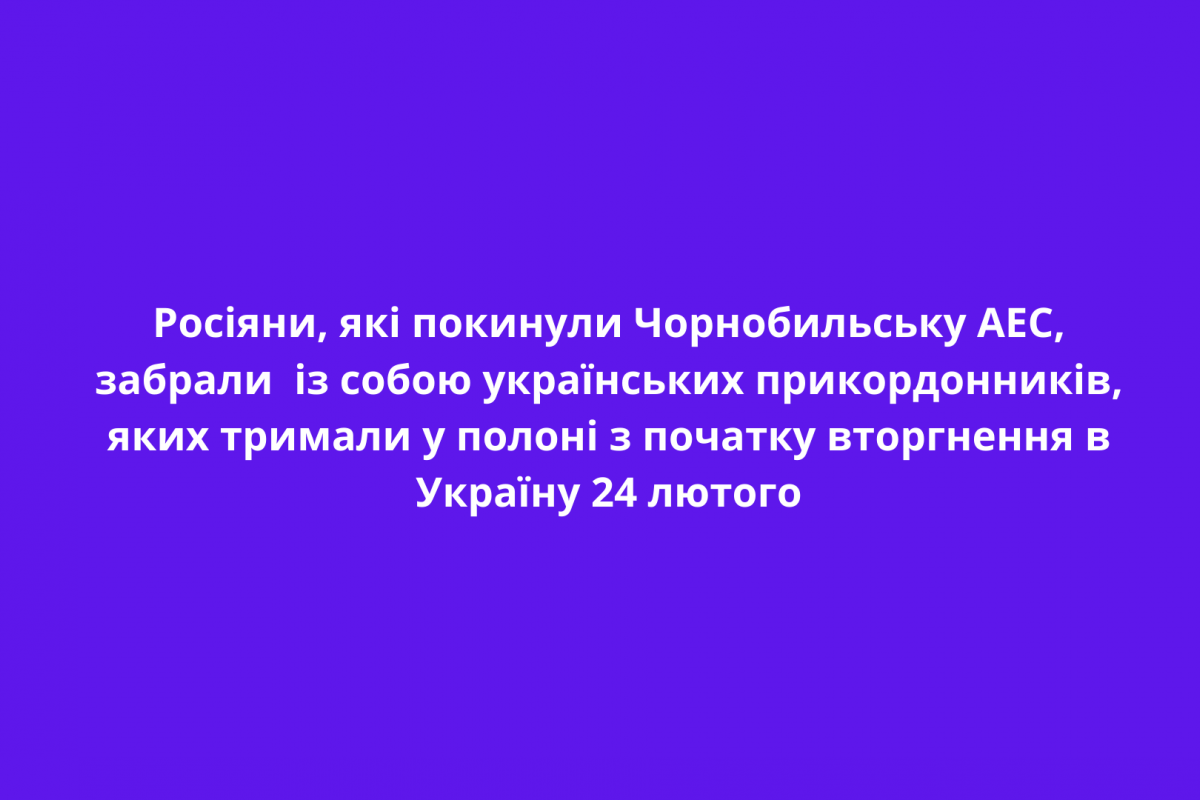 Росіяни, які покинули Чорнобильську АЕС, забрали із собою українських прикордонників, яких тримали у полоні з початку вторгнення в Україну 24 лютого Росіяни, які покинули Чорнобильську АЕС, забрали із собою українських прикордонників, яких тримали у полоні з початку вторгнення в Україну 24 лютого