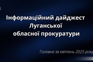 Інформаційний дайджест Луганської обласної прокуратури за квітень 2025 року Інформаційний дайджест Луганської обласної прокуратури за квітень 2025 року