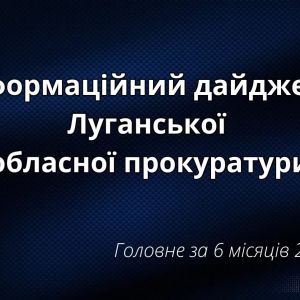 Інформаційний дайджест Луганської обласної прокуратури за 6 місяців 2025 року  Інформаційний дайджест Луганської обласної прокуратури за 6 місяців 2025 року